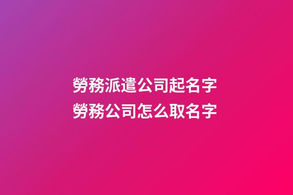 勞務派遣公司起名字 勞務公司怎么取名字-第1張-公司起名-玄機派